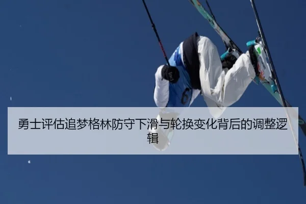 勇士评估追梦格林防守下滑与轮换变化背后的调整逻辑