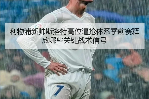 利物浦新帅斯洛特高位逼抢体系季前赛释放哪些关键战术信号 - kaiyun