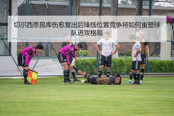 切尔西恩昆库伤愈复出后锋线位置竞争将如何重塑球队进攻格局