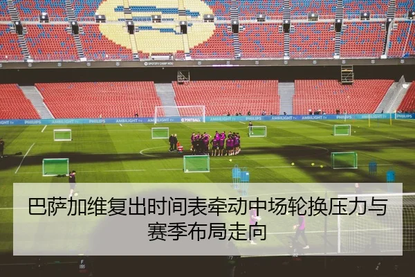 巴萨加维复出时间表牵动中场轮换压力与赛季布局走向