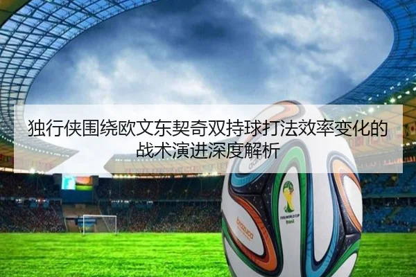 独行侠围绕欧文东契奇双持球打法效率变化的战术演进深度解析