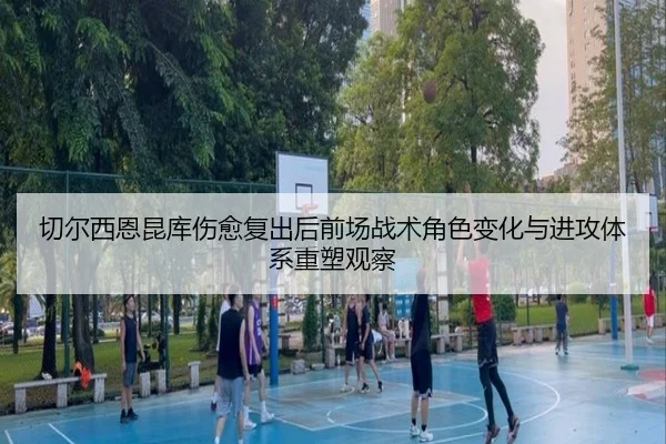 切尔西恩昆库伤愈复出后前场战术角色变化与进攻体系重塑观察 - kaiyun