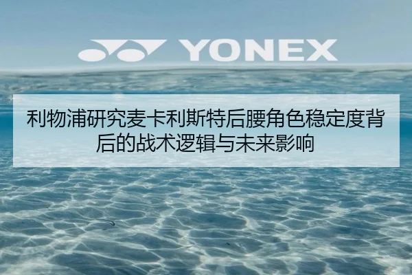 利物浦研究麦卡利斯特后腰角色稳定度背后的战术逻辑与未来影响 | kaiyun