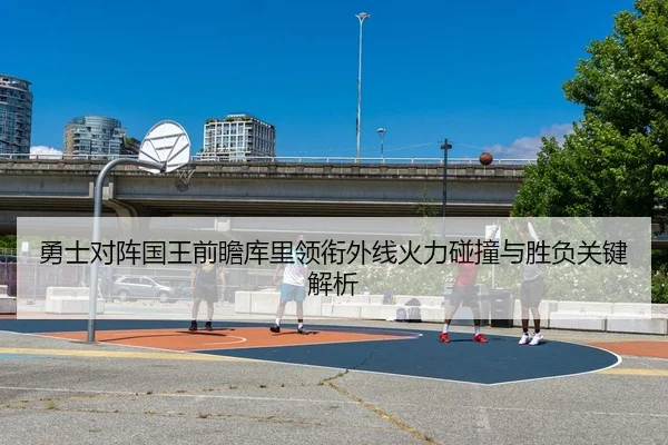 勇士对阵国王前瞻库里领衔外线火力碰撞与胜负关键解析 - kaiyun