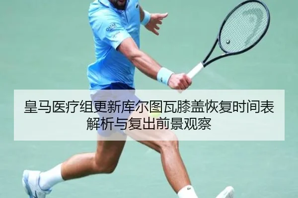 皇马医疗组更新库尔图瓦膝盖恢复时间表解析与复出前景观察 | kaiyun