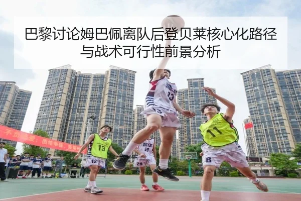 巴黎讨论姆巴佩离队后登贝莱核心化路径与战术可行性前景分析 - kaiyun