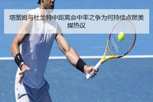 塔图姆与杜兰特中距离命中率之争为何持续点燃美媒热议 - kaiyun